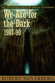 Title: We Are for the Dark: The Collected Stories of Robert Silverberg, Volume Seven, Author: Robert Silverberg