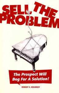 Title: Sell The Problem - The Prospect Will Beg For A Solution!, Author: Robert Krumroy