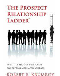 Title: The Prospect Relationship Ladder - The Little Book of Big Secrets for Getting More Appointments, Author: Robert Krumroy