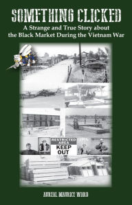 Title: Something Clicked: A Strange and True Story about the Black Market During the Vietnam War, Author: Aureal Maurice Ward