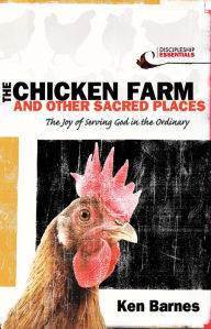 Title: The Chicken Farm and Other Sacred Places: The Joy of Serving God in the Ordinary, Author: Ken Barnes