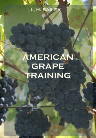 Title: American Grape Training (Illustrated), Author: L. H. Bailey