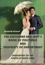 Title: The Gentleman and Lady's Book of Politeness and Propriety of Deportment : Dedicated to the Youth of Both Sexes (Illustrated), Author: Elisabeth Celnart