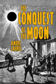 Title: The Conquest of the Moon (Annotated), Author: Andre Laurie