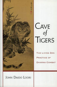 Title: Cave of Tigers: The Living Zen Practice of Dharma Combat, Author: John Daido Loori