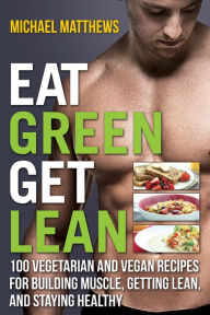 Title: Eat Green Get Lean: 100 Vegetarian and Vegan Recipes for Building Muscle, Getting Lean and Staying Healthy, Author: Michael Matthews