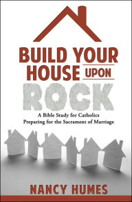 Title: Build Your House Upon Rock: A Bible Study for Catholics Preparing for the Sacrament of Marriage, Author: Nancy Humes