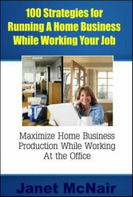 Title: 100 Strategies for Running A Home Business While Working Your Job, Author: Janet McNair