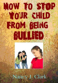 Title: How To Stop Your Child From Being Bullied!, Author: Nancy Clark