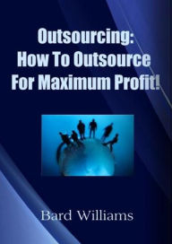 Title: Outsourcing: How to Outsource For Maximum Profit!, Author: Bard Williams