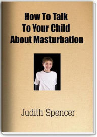Title: How To Talk To Your Child About Masturbation, Author: Judith Spencer