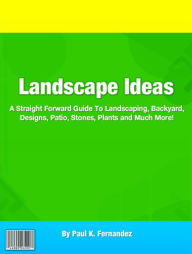 Title: Landscape Ideas: A Straight Forward Guide To Landscaping, Backyard, Designs, Patio, Stones, Plants and Much More!, Author: Paul K. Fernandez