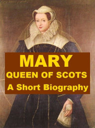 Title: Mary, Queen of Scots - A Short Biography, Author: Thomas Finlayson Henderson