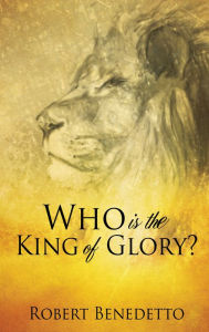 Title: Who Is the King of Glory?, Author: Robert Benedetto