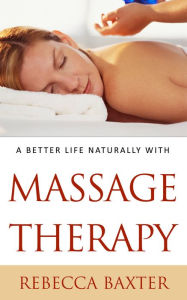 Title: A Better Life Naturally with Massage Therapy, Author: Rebecca Baxter