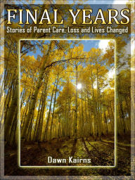 Title: FINAL YEARS Stories of Parent Care, Loss and Lives Changed, Author: Dawn Kairns