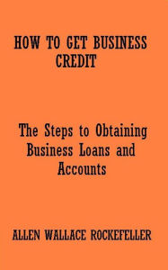 Title: How to Get Business Credit - The Steps to Obtaining Business Loans and Accounts, Author: allen wallace rockefeller