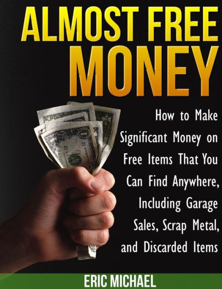 Almost Free Money: How to Make Significant Money on Free Items That You Can Find Anywhere, Including Garage Sales, Scrap Metal, and Discarded Items