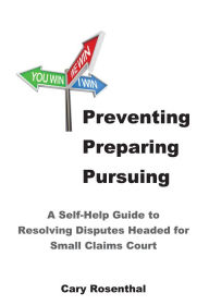 Title: Preventing Preparing Pursuing: A Self-help Guide to Resolving Disputes Headed for Small Claims Court, Author: Cary Rosenthal