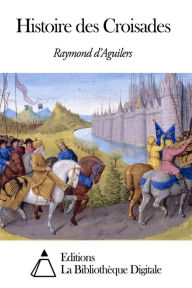 Title: Histoire des Croisades, Author: Raymond d’ Aguilers