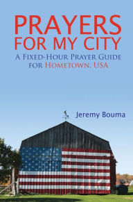 Title: Prayers for My City: A Fixed-Hour Prayer Guide for Hometown, USA, Author: Jeremy Bouma