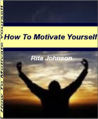 Title: How To Motivate Yourself: Ground Breaking Secrets On How To Multi-Task, Achieve Your Career Goals, Life Goals, Accountability and Much More, Author: Rita Johnson