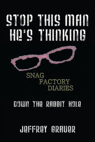 Title: Stop This Man He's Thinking The Snag Factory Diaries: Down the Rabbit Hole, Author: Jeffrey Grauer