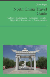 Title: North China Travel Guide: Culture - Sightseeing - Activities - Hotels - Nightlife - Restaurants – Transportation, Author: Chloe Piper