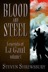 Title: Blood and Steel: Legends of La Gaul, Author: Steven Shrewsbury