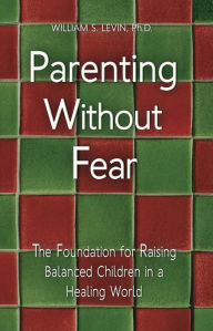 Title: Parenting Without Fear: The Foundation for Raising Balanced Children in a Healing World, Author: William S. Levin