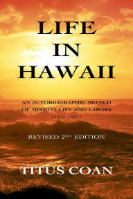 Title: Life in Hawaii: An Autobiographic Sketch of Mission Life and Labors (1835-1881): Revised 2nd Edition, Author: Titus Coan