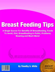 Title: Breast Feeding Tips: A Single Source For Benefits Of Breastfeeding, Foods To Avoid, Diet, Breastfeeding In Public, Problems, Weaning and Much More!, Author: Timothy S. White