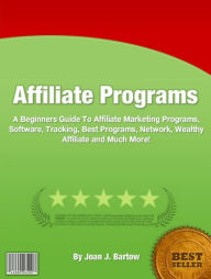 Title: Affiliate Programs: A Beginners Guide To Affiliate Marketing Programs, Software, Tracking, Best Programs, Network, Wealthy Affiliate and Much More!, Author: Joan J. Bartow