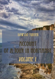 Title: Account of a Tour in Normandy : Volume 1 (Illustrated), Author: Dawson Turner