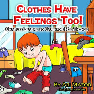 Title: Clothes Have Feelings Too! Charlie Learns to Care for His Things, Author: Ari Mazor