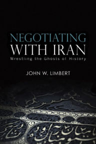 Title: Negotiating with Iran: Wrestling the Ghosts of History, Author: John Limbert
