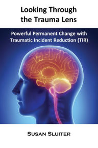 Title: Looking Through the Trauma Lens: Powerful Permanent Change with Traumatic Incident Reduction (TIR), Author: Susan Sluiter