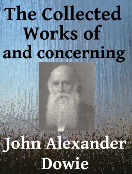 The Collected Works of and Concerning John Alexander Dowie