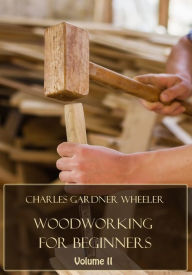 Title: Woodworking for Beginners : Volume II (Illustrated), Author: Charles Gardner Wheeler