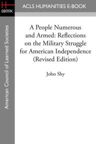 Title: A People Numerous and Armed: Reflections on the Military Struggle for American Independence (Revised Edition), Author: John Shy