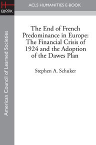 Title: The End of French Predominance in Europe: The Financial Crisis of 1924 and the Adoption of the Dawes Plan, Author: Stephen A. Schuker