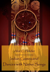 Title: Indian Games and Dances with Native Songs (Illustrated), Author: Alice C. Fletcher