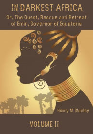 Title: In Darkest Africa : Or, the Quest, Rescue and Retreat of Emin, Governor of Equatoria, Volume II (Illustrated), Author: Henry M. Stanley