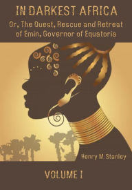 Title: In Darkest Africa : Or, the Quest, Rescue and Retreat of Emin, Governor of Equatoria, Volume I (Illustrated), Author: Henry M. Stanley