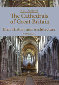 Title: The Cathedrals of Great Britain : Their History and Architecture, Volume I (Illustrated), Author: P. H. Ditchfield