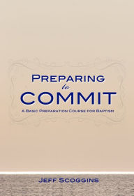 Title: Preparing to Commit: A Basic Preparation Course for Baptism, Author: Jeff Scoggins