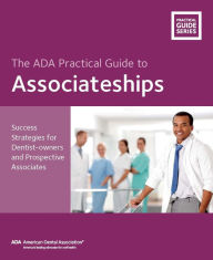 Title: The ADA Practical Guide to Associateships: Success Strategies for Dentist-owners and Prospective Associates, Author: American Dental Association