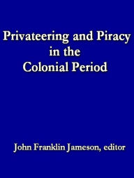 Title: Privateering and Piracy in the Colonial Period: Illustrative Documents, Author: John Franklin Jameson