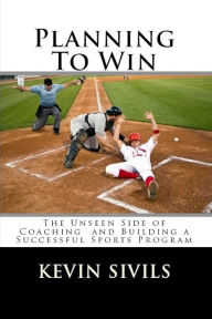 Title: Planning to Win: The Unseen Side of Coaching and Building a Successful Sports Program, Author: Kevin Sivils