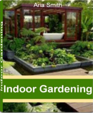 Title: Indoor Gardening: A Practical Guide to Indoor Garden Supplies, Indoor Herb Gardens, Indoor Vegetable Gardening, Indoor Garden for Children, Author: Aria Smith